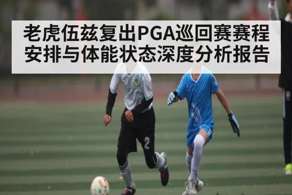 老虎伍兹复出PGA巡回赛赛程安排与体能状态深度分析报告